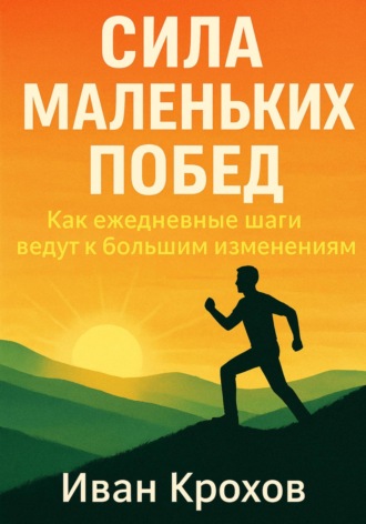 Иван Крохов. Сила маленьких побед: как ежедневные шаги ведут к большим изменениям