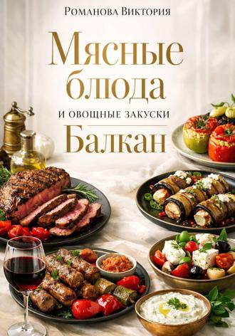 Романова Виктория. Мясные блюда и овощные закуски Балкан