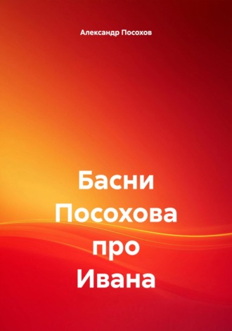 Басни Посохова про Ивана. Александр Посохов
