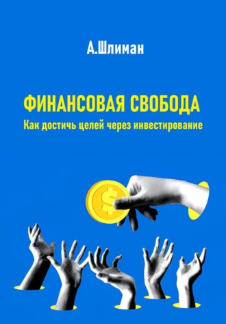 Александр Шлиман. Финансовая свобода. Как достичь целей через инвестирование