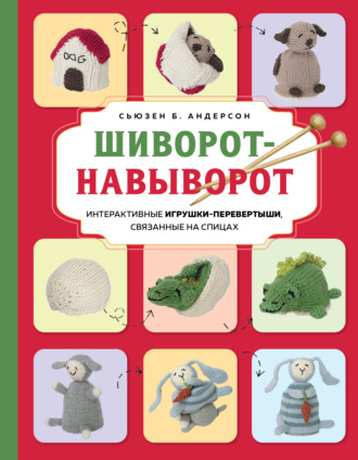 Сьюзен Б. Андерсон. Шиворот-навыворот. Интерактивные игрушки-перевертыши, связанные на спицах