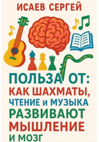 Сергей Исаев. Польза от: как шахматы, чтение и музыка развивают мышление и мозг