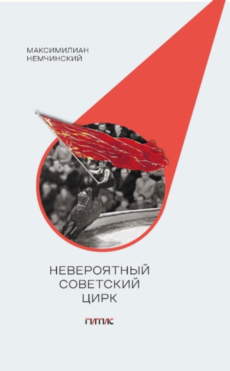 Невероятный советский цирк. Краткий обзор стремлений мастеров манежа поставить свое искусство на воспитание нового общества. Максимилиан Немчинский