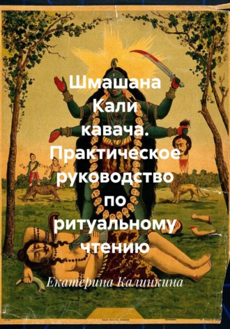 Шмашана Кали кавача. Практическое руководство по ритуальному чтению. Екатерина Калинкина