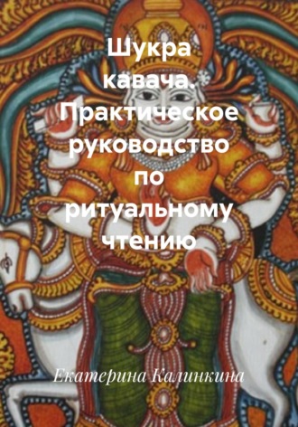 Екатерина Калинкина. Шукра кавача. Практическое руководство по ритуальному чтению