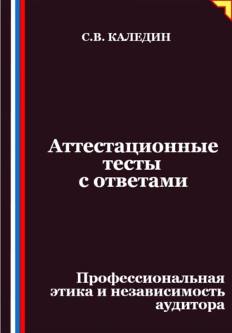 Сергей Каледин. Аттестационные тесты с ответами. Профессиональная этика и независимость аудитора
