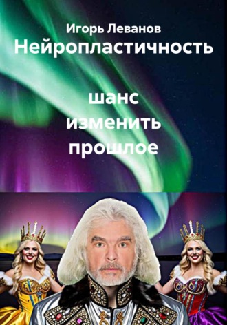 Игорь Леванов. Нейропластичность шанс изменить прошлое