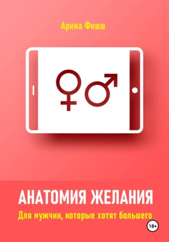Анатомия желания. Для мужчин, которые хотят большего. Арина Яновна Фишш