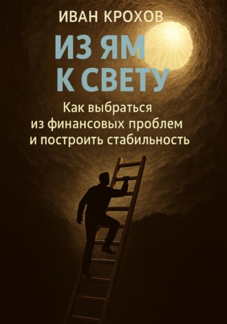 Иван Крохов. Из ям к свету: как выбраться из финансовых проблем и построить стабильность