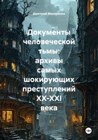 Дмитрий Макаренко. Документы человеческой тьмы: архивы самых шокирующих преступлений XX-XXI века