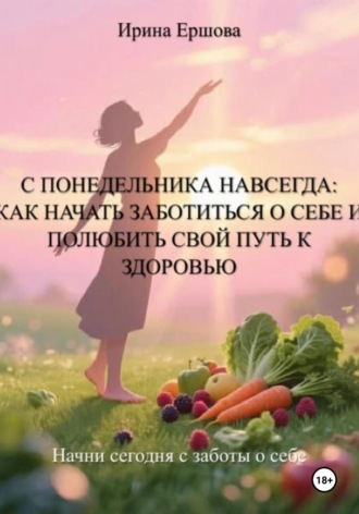 Ирина Васильевна Ершова. С понедельника навсегда: Как начать заботиться о себе и полюбить свой путь к здоровью