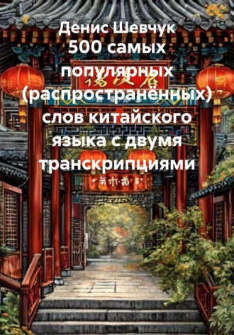 Денис Александрович Шевчук. 500 самых популярных (распространённых) слов китайского языка с двумя транскрипциями
