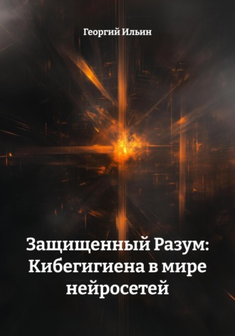 Георгий Маркович Ильин. Защищенный Разум: Кибегигиена в мире нейросетей