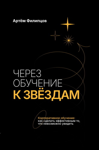 Через обучение к звёздам. Корпоративное обучение: как сделать эффективным то, что невозможно увидеть. Артём Филипцов
