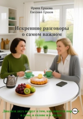 Евгений Валентинович Ершов. Искренние разговоры о самом важном. Диалоги двух подруг о том, как навести порядок в доме, в голове и в жизни