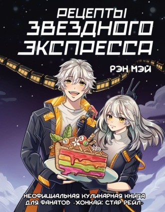 Рэн Мэй. Рецепты Звездного Экспресса. Неофициальная кулинарная книга для фанатов «Хонкай: Стар Рейл»