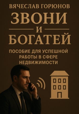 Вячеслав Горюнов. Звони и богатей. Пособие для успешной работы в сфере недвижимости