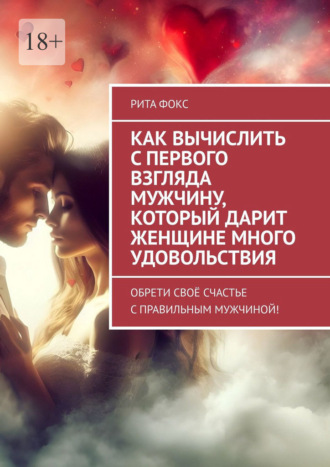 Рита Фокс. Как вычислить с первого взгляда мужчину, который дарит женщине много удовольствия. Обрети своё счастье с правильным мужчиной!