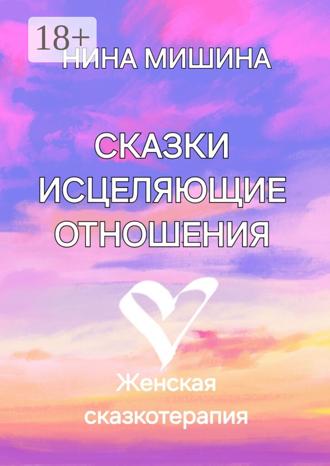 Нина Мишина. Сказки, исцеляющие отношения. Женская сказкотерапия