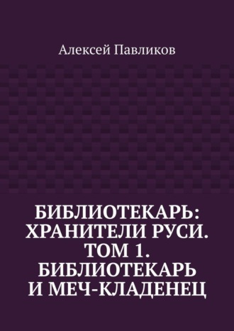 Алексей Павликов. Библиотекарь: Хранители Руси. Том 1. Библиотекарь и Меч-кладенец