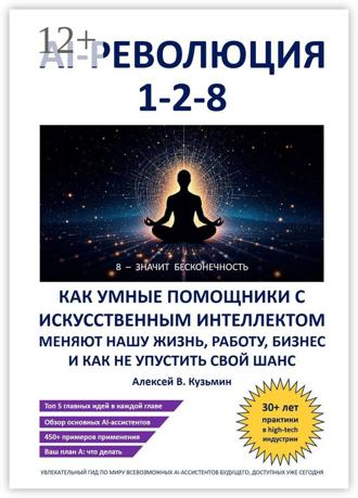 AI-революция 1-2-8. Как умные помощники с искусственным интеллектом меняют нашу жизнь, работу, бизнес и как не упустить свой шанс. Алексей В. Кузьмин
