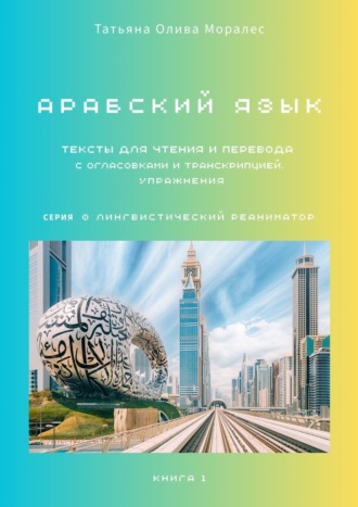 Татьяна Олива Моралес. Тексты для чтения и перевода с огласовками и транскрипцией. Упражнения. Книга 1. Арабский язык. Серия © Лингвистический Реаниматор