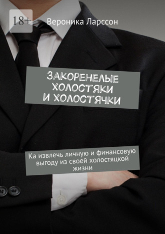 Закоренелые холостяки и холостячки. Как извлечь личную и финансовую выгоду из своей холостяцкой жизни. Вероника Ларссон