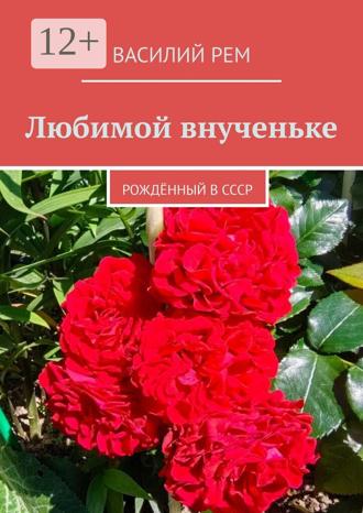 Василий Рем. Любимой внученьке. Рождённый в СССР