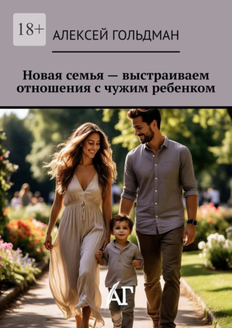 Алексей Гольдман. Новая семья – выстраиваем отношения с чужим ребенком