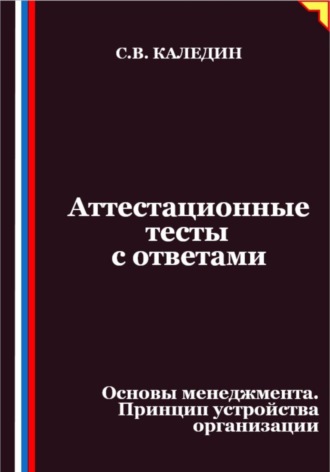 Сергей Каледин. Аттестационные тесты с ответами. Основы менеджмента. Принцип устройства организации