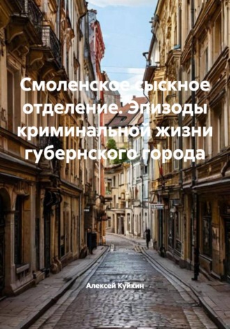 Алексей Владимирович Куйкин. Смоленское сыскное отделение. Эпизоды криминальной жизни губернского города