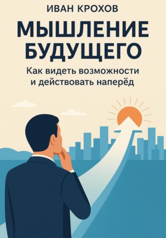 Иван Крохов. Мышление будущего: как видеть возможности и действовать наперёд