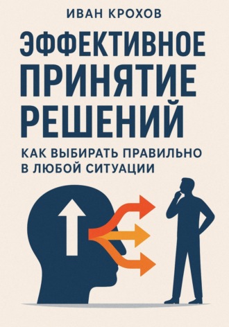 Иван Крохов. Эффективное принятие решений: как выбирать правильно в любой ситуации