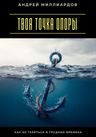 Андрей Миллиардов. Твоя точка опоры. Как не теряться в трудные времена