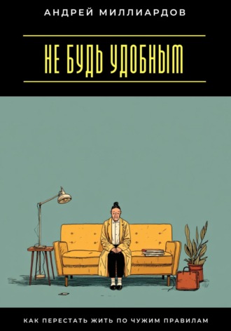 Не будь удобным. Как перестать жить по чужим правилам. Андрей Миллиардов
