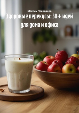 Максим Чекоданов. Здоровые перекусы: 30+ идей для дома и офиса
