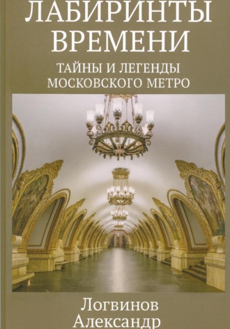 Александр Логвинов. Лабиринты времени: Тайны и легенды Московского метро
