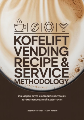 KofeLift Vending Recipe & Service Methodology: стандарты вкуса и алгоритм настройки автоматизированной кофе-точки. Семён Валерьевич Трофимов