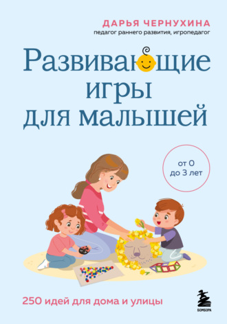 Дарья Чернухина. Развивающие игры для малышей. 250 идей для дома и улицы