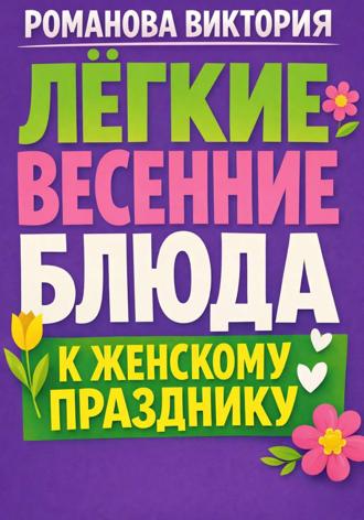 Романова Виктория. Лёгкие весенние блюда к женскому празднику