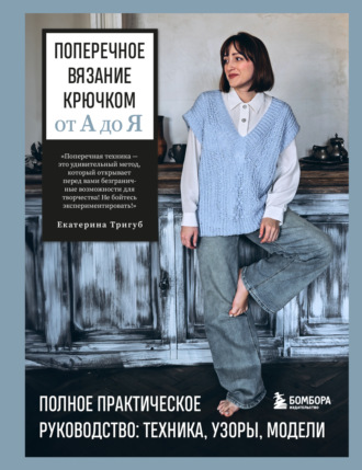 Екатерина Тригуб. Поперечное вязание крючком от А до Я. Полное практическое руководство: техника, узоры, модели