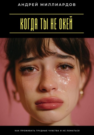Когда ты не окей. Как проживать трудные чувства и не ломаться. Андрей Миллиардов