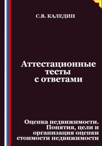 Аттестационные тесты с ответами. Оценка недвижимости. Понятия, цели и организация оценки стоимости недвижимости. Сергей Каледин
