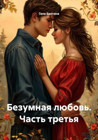 Гела Бахтина. Безумная любовь. Часть третья