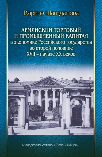 Каринэ Шагиданова. Армянский торговый и промышленный капитал в экономике Российского государства во второй половине XVII – начале XX веков