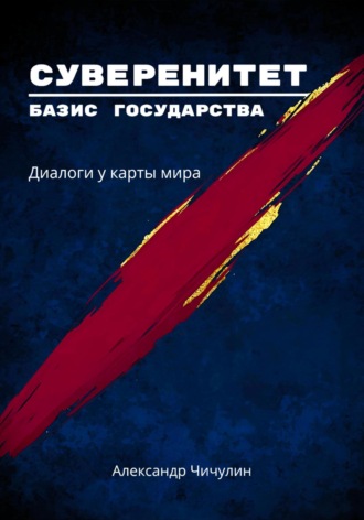 Александр Владимирович Чичулин. «Суверенитет – базис государства: Диалоги у карты мира»