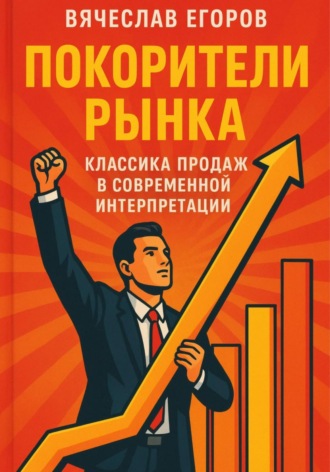Вячеслав Александрович Егоров. Покорители рынка. Классика продаж в современной интерпретации