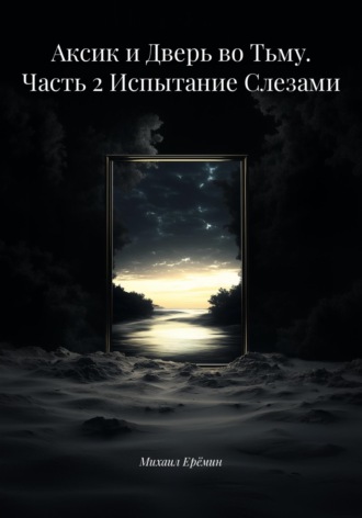 Михаил Владимирович Ерёмин. Аксик и Дверь во Тьму. Часть 2 Испытание Слезами