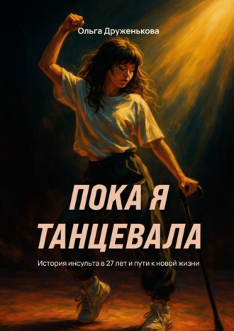Ольга Александровна Друженькова. Пока я танцевала. История инсульта в 27 лет и пути к новой жизни