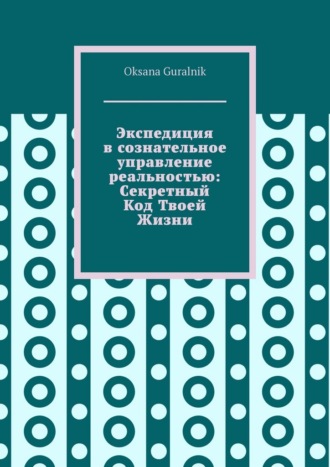 Oksana Guralnik. Экспедиция в сознательное управление реальностью: Секретный код твоей жизни
